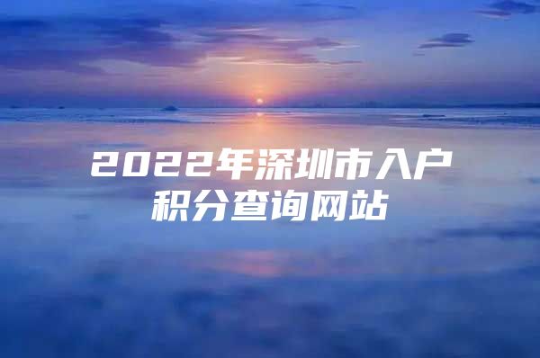 2022年深圳市入户积分查询网站