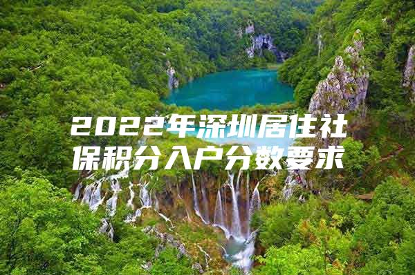 2022年深圳居住社保积分入户分数要求