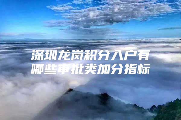 深圳龙岗积分入户有哪些审批类加分指标