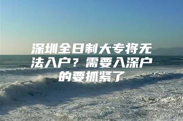 深圳全日制大专将无法入户？需要入深户的要抓紧了