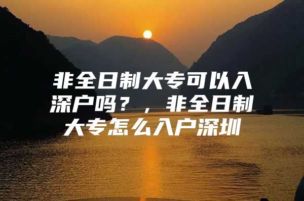 非全日制大专可以入深户吗？，非全日制大专怎么入户深圳