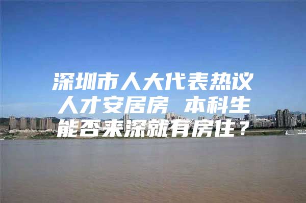 深圳市人大代表热议人才安居房 本科生能否来深就有房住？