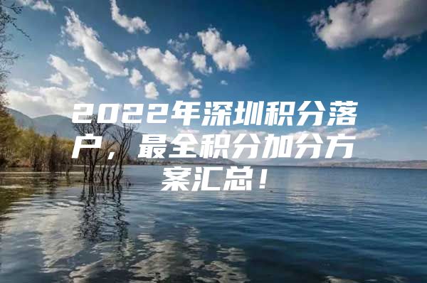 2022年深圳积分落户，最全积分加分方案汇总！