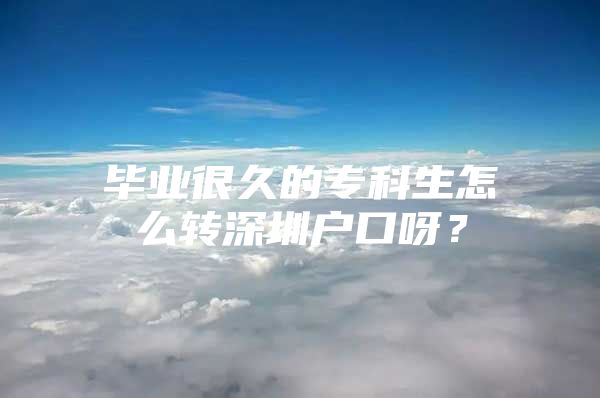 毕业很久的专科生怎么转深圳户口呀？