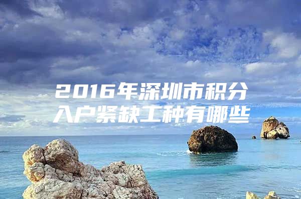 2016年深圳市积分入户紧缺工种有哪些