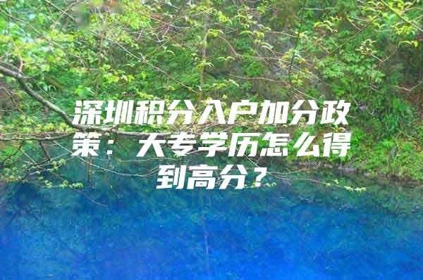 深圳积分入户加分政策：大专学历怎么得到高分？