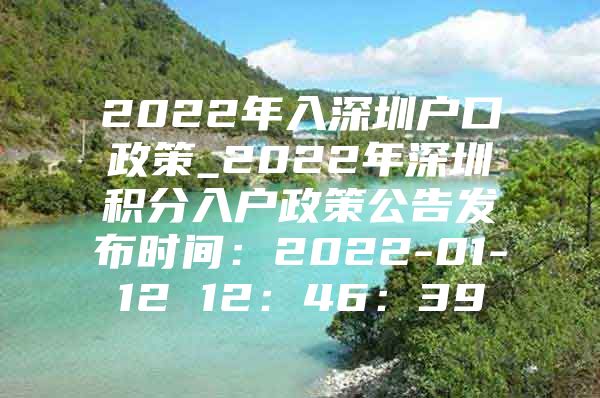 2022年入深圳户口政策_2022年深圳积分入户政策公告发布时间：2022-01-12 12：46：39