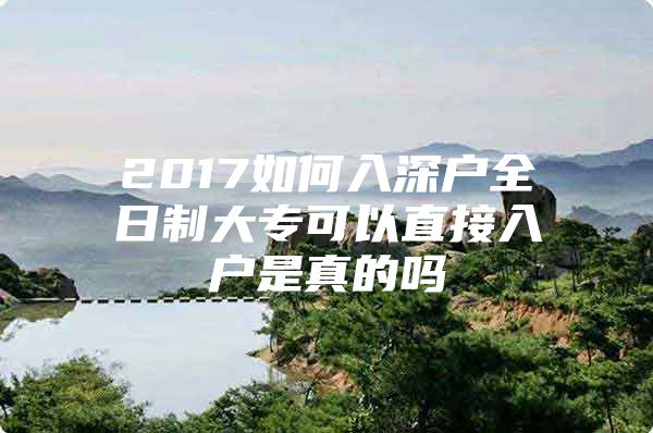 2017如何入深户全日制大专可以直接入户是真的吗