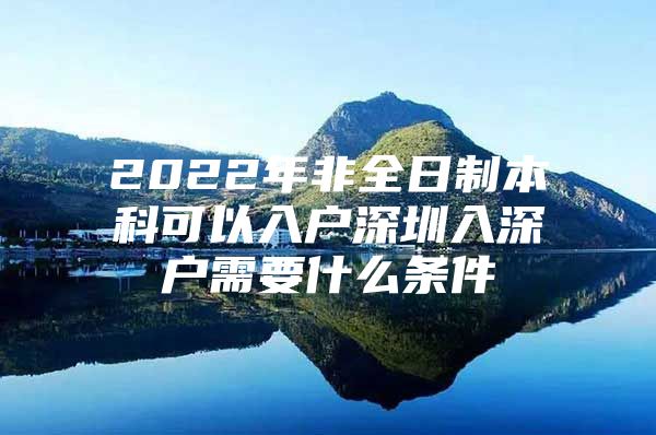 2022年非全日制本科可以入户深圳入深户需要什么条件