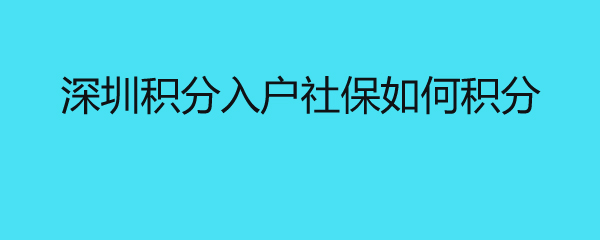 深圳积分入户社保如何积分