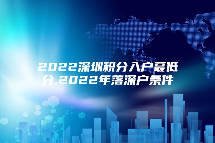 2022深圳积分入户蕞低分,2022年落深户条件