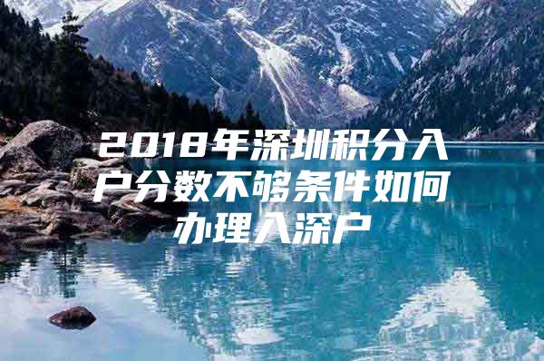 2018年深圳积分入户分数不够条件如何办理入深户