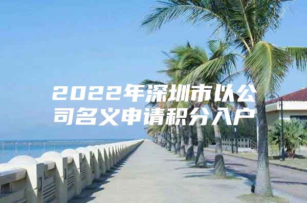 2022年深圳市以公司名义申请积分入户