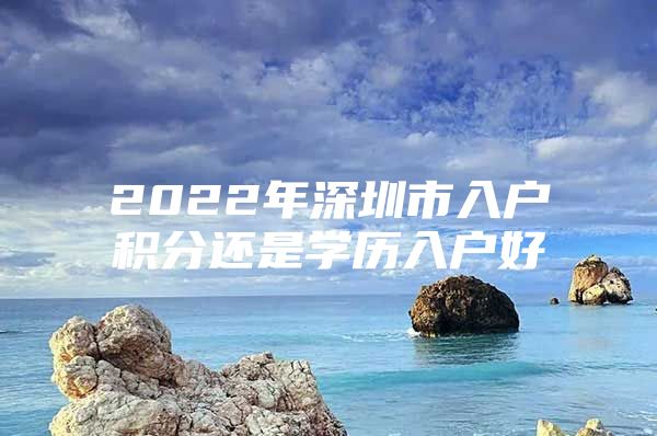 2022年深圳市入户积分还是学历入户好