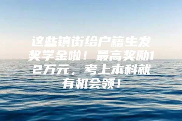 这些镇街给户籍生发奖学金啦！最高奖励12万元，考上本科就有机会领！