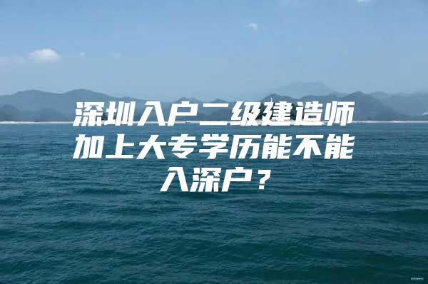 深圳入户二级建造师加上大专学历能不能入深户？