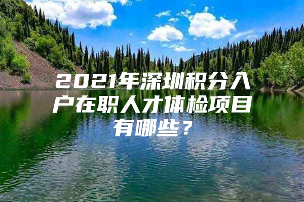 2021年深圳积分入户在职人才体检项目有哪些？