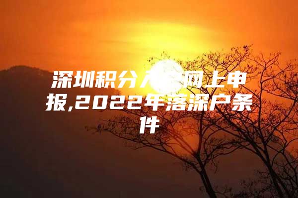 深圳积分入户网上申报,2022年落深户条件