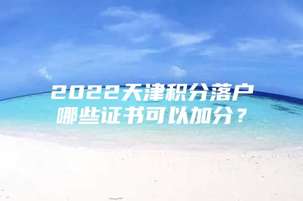 2022天津积分落户哪些证书可以加分？