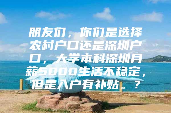 朋友们，你们是选择农村户口还是深圳户口，大学本科深圳月薪5000生活不稳定，但是入户有补贴。？