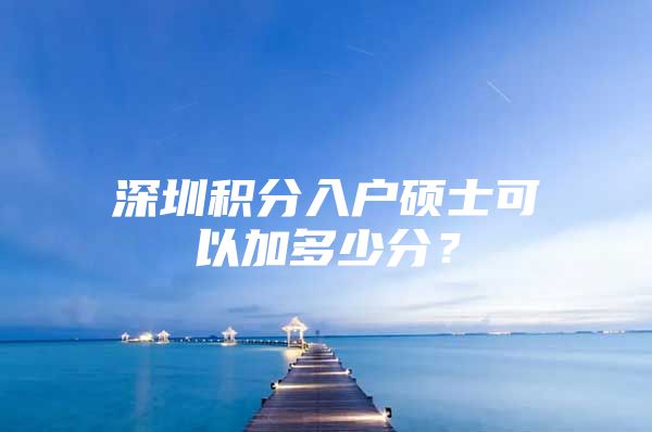 深圳积分入户硕士可以加多少分？