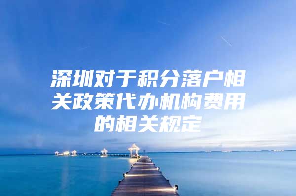 深圳对于积分落户相关政策代办机构费用的相关规定