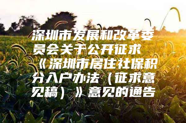 深圳市发展和改革委员会关于公开征求《深圳市居住社保积分入户办法（征求意见稿）》意见的通告