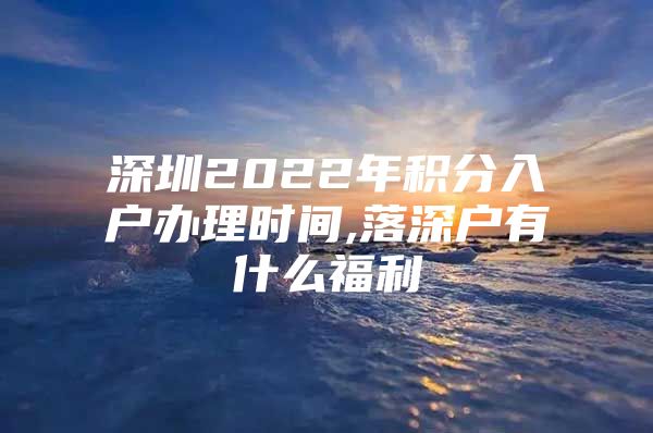 深圳2022年积分入户办理时间,落深户有什么福利