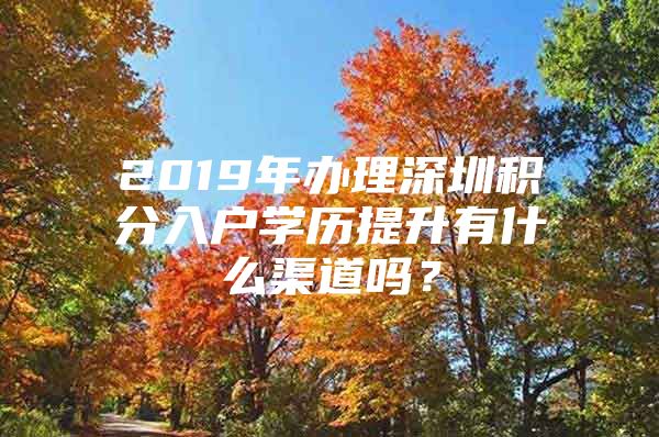 2019年办理深圳积分入户学历提升有什么渠道吗？