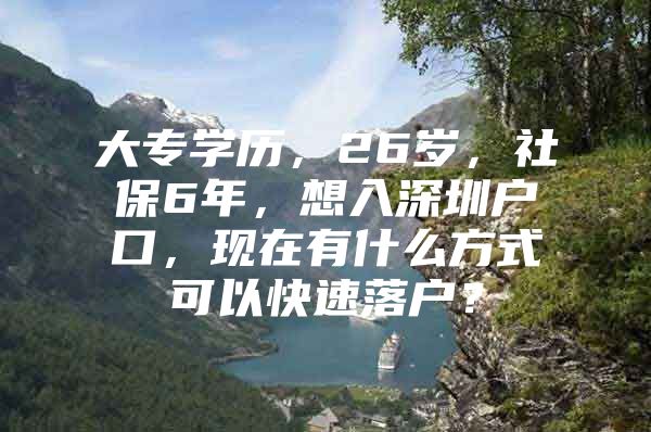 大专学历，26岁，社保6年，想入深圳户口，现在有什么方式可以快速落户？