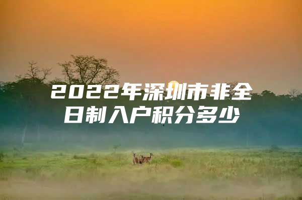 2022年深圳市非全日制入户积分多少