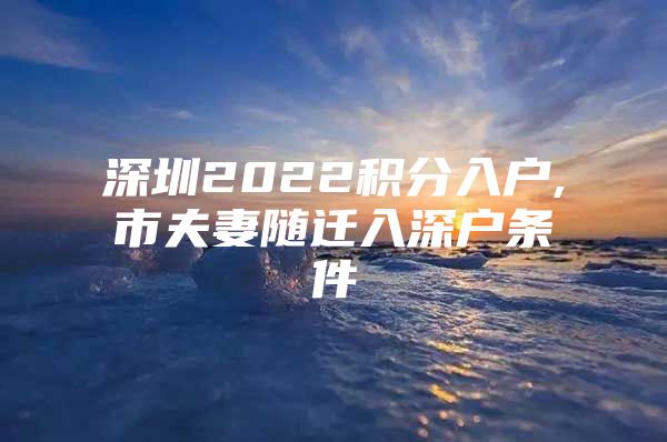 深圳2022积分入户,市夫妻随迁入深户条件