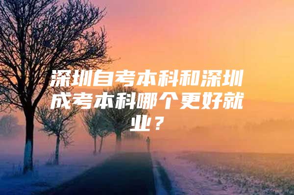 深圳自考本科和深圳成考本科哪个更好就业？