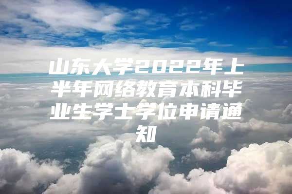 山东大学2022年上半年网络教育本科毕业生学士学位申请通知