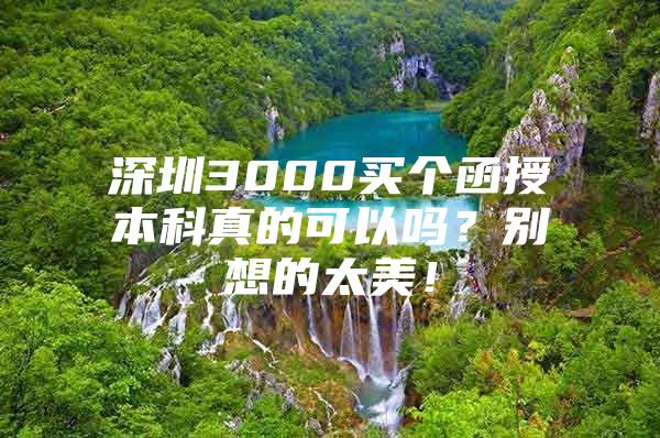 深圳3000买个函授本科真的可以吗？别想的太美！