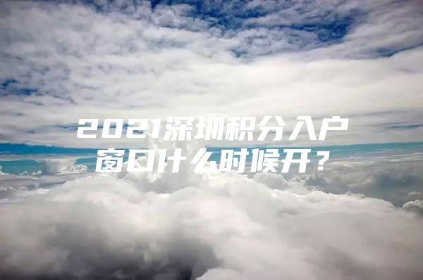 2021深圳积分入户窗口什么时候开？