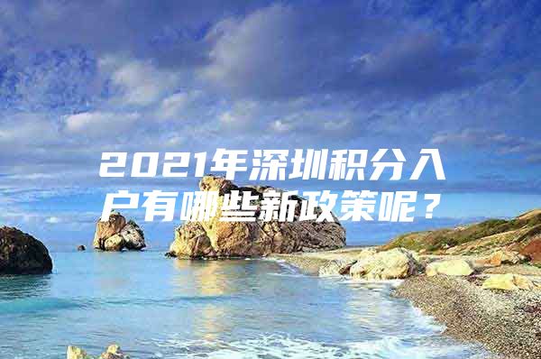 2021年深圳积分入户有哪些新政策呢？