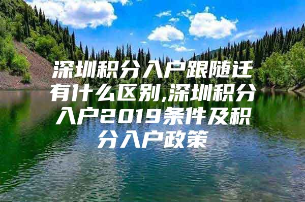 深圳积分入户跟随迁有什么区别,深圳积分入户2019条件及积分入户政策