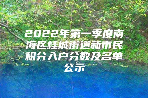 2022年第一季度南海区桂城街道新市民积分入户分数及名单公示