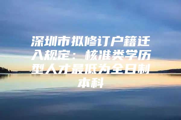 深圳市拟修订户籍迁入规定：核准类学历型人才最低为全日制本科