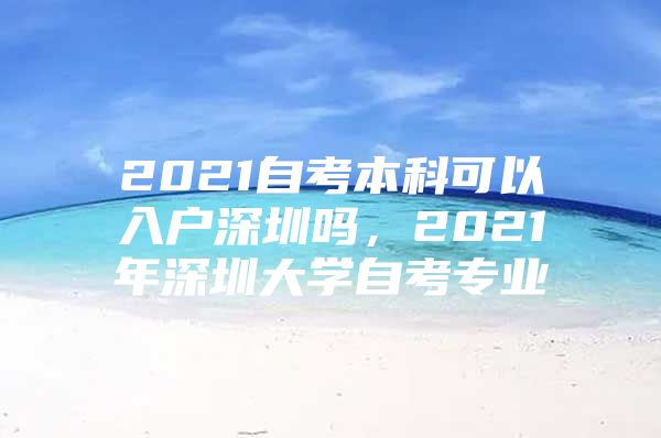 2021自考本科可以入户深圳吗，2021年深圳大学自考专业