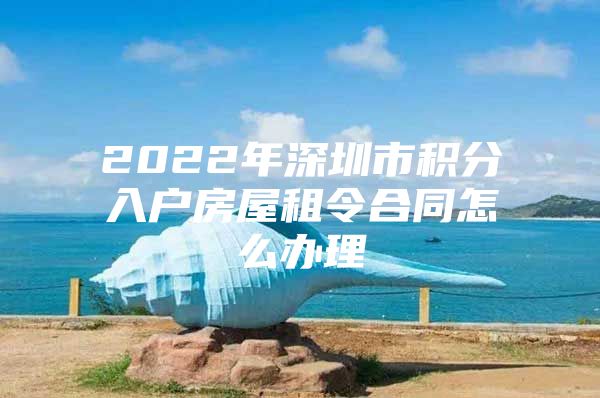 2022年深圳市积分入户房屋租令合同怎么办理