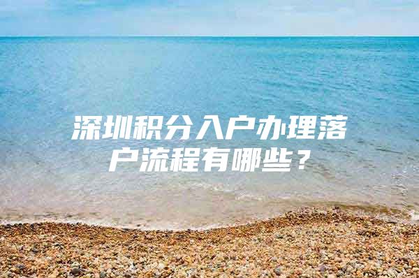 深圳积分入户办理落户流程有哪些？