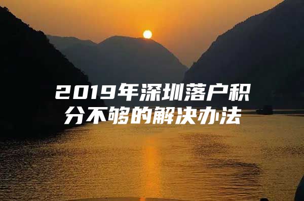 2019年深圳落户积分不够的解决办法