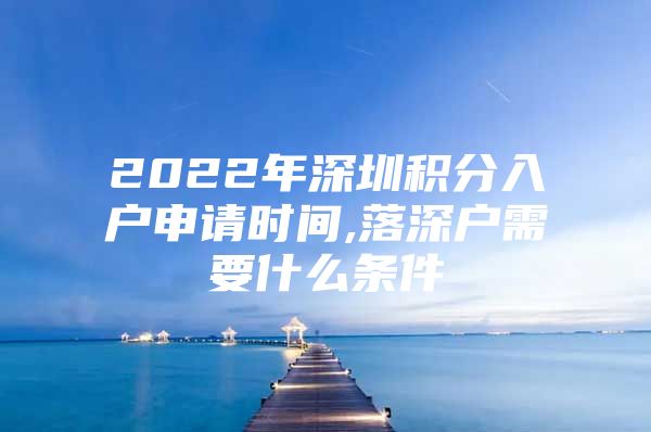 2022年深圳积分入户申请时间,落深户需要什么条件