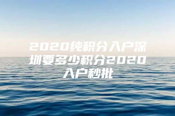 2020纯积分入户深圳要多少积分2020入户秒批