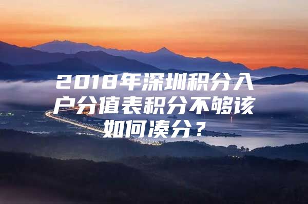 2018年深圳积分入户分值表积分不够该如何凑分？