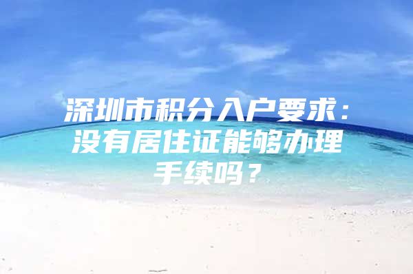 深圳市积分入户要求：没有居住证能够办理手续吗？