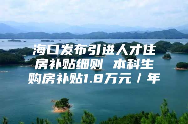 海口发布引进人才住房补贴细则 本科生购房补贴1.8万元／年