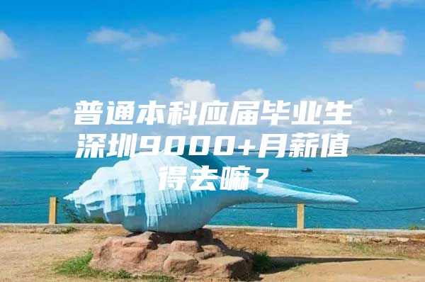 普通本科应届毕业生深圳9000+月薪值得去嘛？